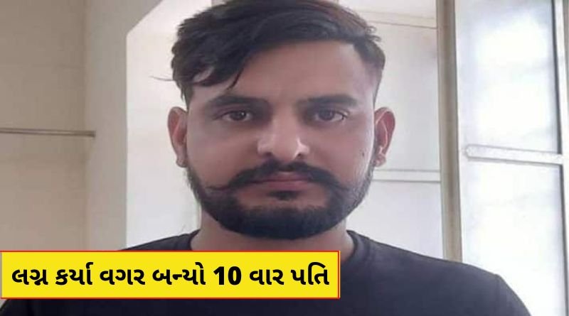 લગ્ન કર્યા વગર 10 મહીલાઓ નો બન્યો પતિ, આખરે પોલીસના હાથે પકડાતા ચોંકાવનાર મોટો ખુલાસો...